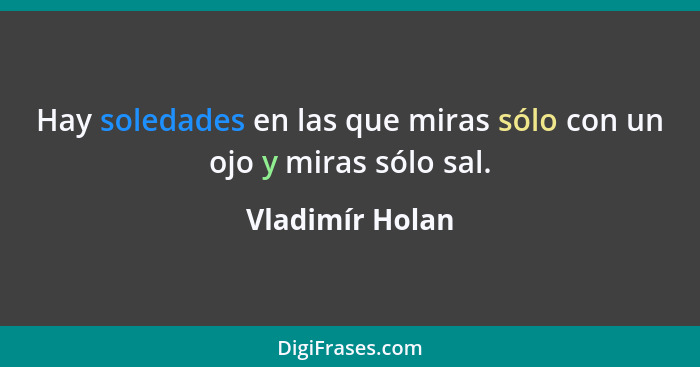 Hay soledades en las que miras sólo con un ojo y miras sólo sal.... - Vladimír Holan