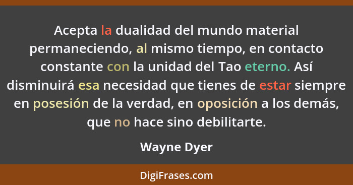 Acepta la dualidad del mundo material permaneciendo, al mismo tiempo, en contacto constante con la unidad del Tao eterno. Así disminuirá... - Wayne Dyer