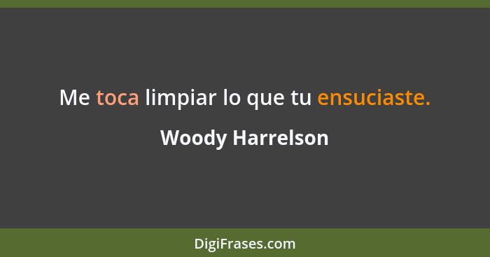 Me toca limpiar lo que tu ensuciaste.... - Woody Harrelson