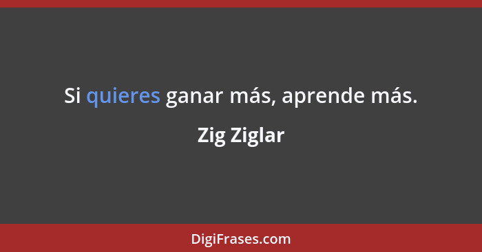 Si quieres ganar más, aprende más.... - Zig Ziglar