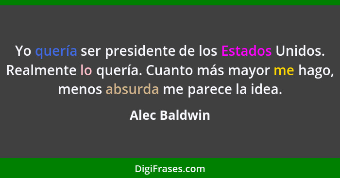 Yo quería ser presidente de los Estados Unidos. Realmente lo quería. Cuanto más mayor me hago, menos absurda me parece la idea.... - Alec Baldwin