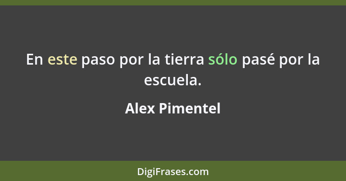 En este paso por la tierra sólo pasé por la escuela.... - Alex Pimentel