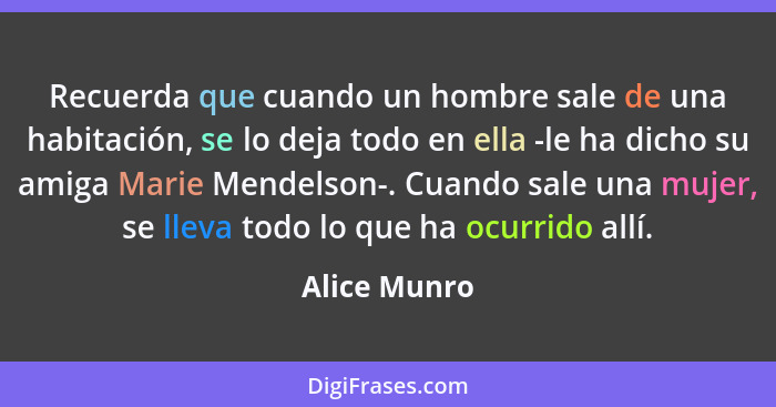 Recuerda que cuando un hombre sale de una habitación, se lo deja todo en ella -le ha dicho su amiga Marie Mendelson-. Cuando sale una mu... - Alice Munro