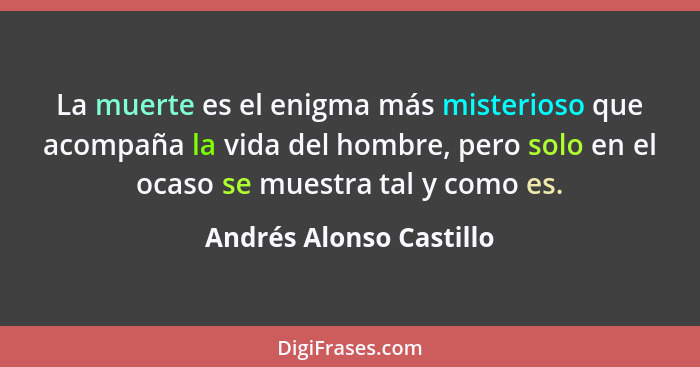 La muerte es el enigma más misterioso que acompaña la vida del hombre, pero solo en el ocaso se muestra tal y como es.... - Andrés Alonso Castillo