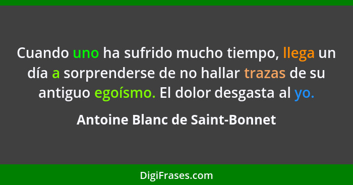 Cuando uno ha sufrido mucho tiempo, llega un día a sorprenderse de no hallar trazas de su antiguo egoísmo. El dolor de... - Antoine Blanc de Saint-Bonnet