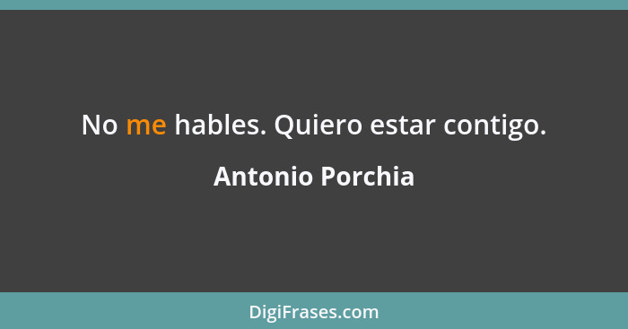 No me hables. Quiero estar contigo.... - Antonio Porchia