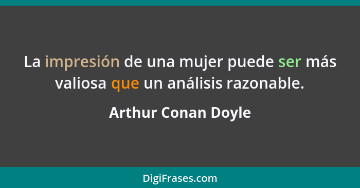 La impresión de una mujer puede ser más valiosa que un análisis razonable.... - Arthur Conan Doyle