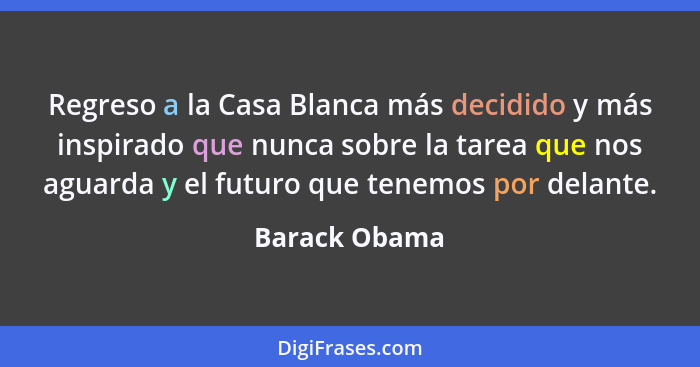 Regreso a la Casa Blanca más decidido y más inspirado que nunca sobre la tarea que nos aguarda y el futuro que tenemos por delante.... - Barack Obama