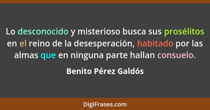 Lo desconocido y misterioso busca sus prosélitos en el reino de la desesperación, habitado por las almas que en ninguna parte ha... - Benito Pérez Galdós