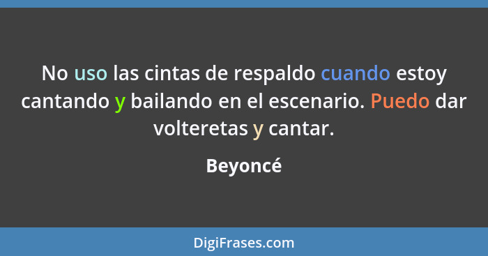 No uso las cintas de respaldo cuando estoy cantando y bailando en el escenario. Puedo dar volteretas y cantar.... - Beyoncé