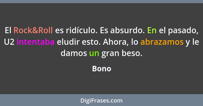 El Rock&Roll es ridículo. Es absurdo. En el pasado, U2 intentaba eludir esto. Ahora, lo abrazamos y le damos un gran beso.... - Bono