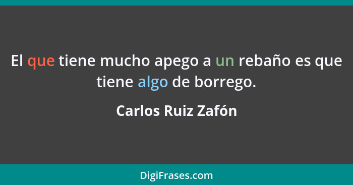 El que tiene mucho apego a un rebaño es que tiene algo de borrego.... - Carlos Ruiz Zafón