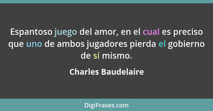 Espantoso juego del amor, en el cual es preciso que uno de ambos jugadores pierda el gobierno de sí mismo.... - Charles Baudelaire