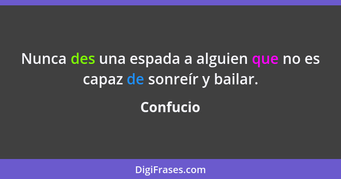 Nunca des una espada a alguien que no es capaz de sonreír y bailar.... - Confucio