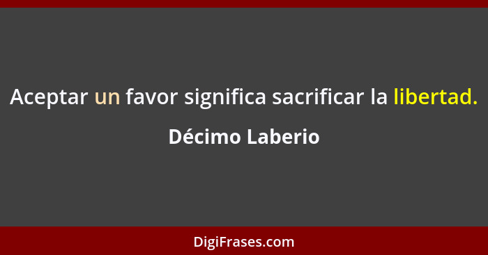 Aceptar un favor significa sacrificar la libertad.... - Décimo Laberio