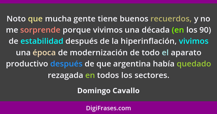 Noto que mucha gente tiene buenos recuerdos, y no me sorprende porque vivimos una década (en los 90) de estabilidad después de la hi... - Domingo Cavallo