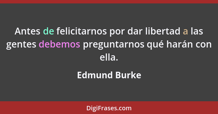 Antes de felicitarnos por dar libertad a las gentes debemos preguntarnos qué harán con ella.... - Edmund Burke