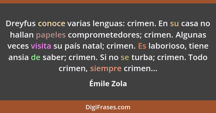 Dreyfus conoce varias lenguas: crimen. En su casa no hallan papeles comprometedores; crimen. Algunas veces visita su país natal; crimen.... - Émile Zola