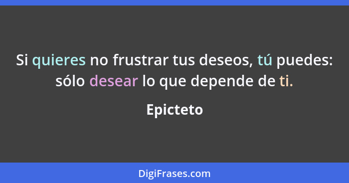 Si quieres no frustrar tus deseos, tú puedes: sólo desear lo que depende de ti.... - Epicteto