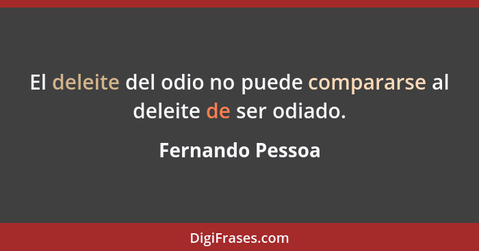 El deleite del odio no puede compararse al deleite de ser odiado.... - Fernando Pessoa