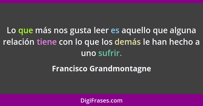 Lo que más nos gusta leer es aquello que alguna relación tiene con lo que los demás le han hecho a uno sufrir.... - Francisco Grandmontagne