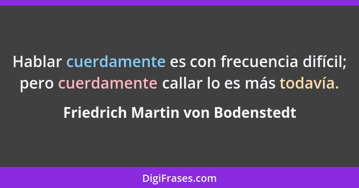 Hablar cuerdamente es con frecuencia difícil; pero cuerdamente callar lo es más todavía.... - Friedrich Martin von Bodenstedt