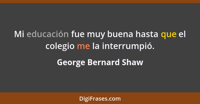 Mi educación fue muy buena hasta que el colegio me la interrumpió.... - George Bernard Shaw