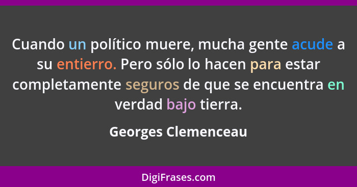 Cuando un político muere, mucha gente acude a su entierro. Pero sólo lo hacen para estar completamente seguros de que se encuentr... - Georges Clemenceau