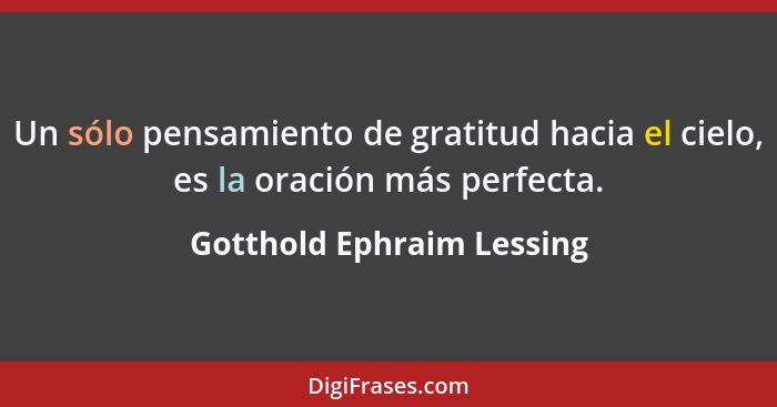 Un sólo pensamiento de gratitud hacia el cielo, es la oración más perfecta.... - Gotthold Ephraim Lessing