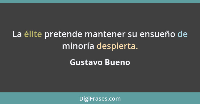 La élite pretende mantener su ensueño de minoría despierta.... - Gustavo Bueno