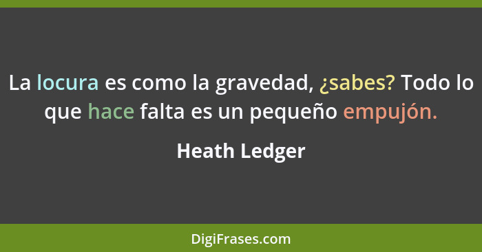 La locura es como la gravedad, ¿sabes? Todo lo que hace falta es un pequeño empujón.... - Heath Ledger