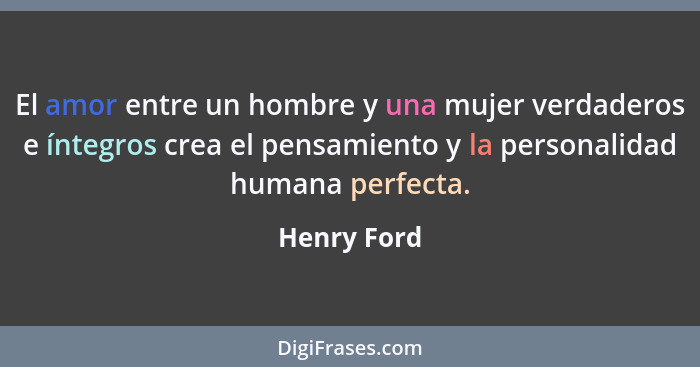 El amor entre un hombre y una mujer verdaderos e íntegros crea el pensamiento y la personalidad humana perfecta.... - Henry Ford