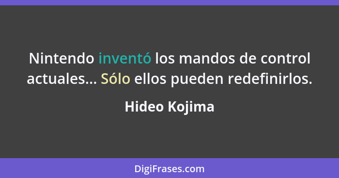 Nintendo inventó los mandos de control actuales... Sólo ellos pueden redefinirlos.... - Hideo Kojima