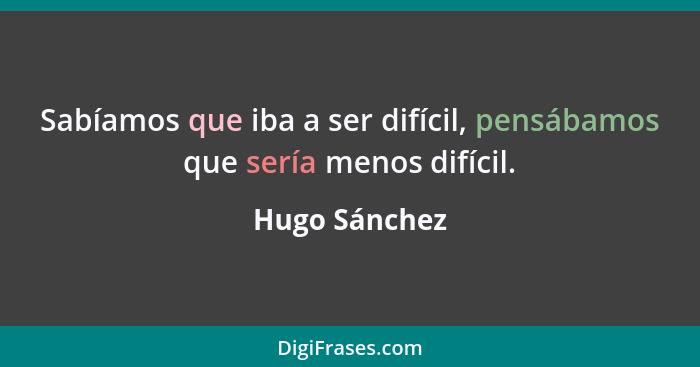 Sabíamos que iba a ser difícil, pensábamos que sería menos difícil.... - Hugo Sánchez