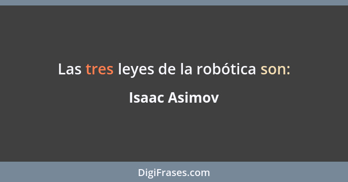 Las tres leyes de la robótica son:... - Isaac Asimov