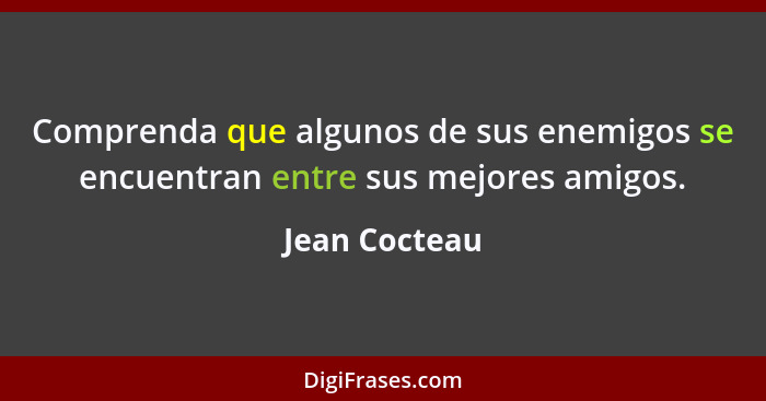 Comprenda que algunos de sus enemigos se encuentran entre sus mejores amigos.... - Jean Cocteau