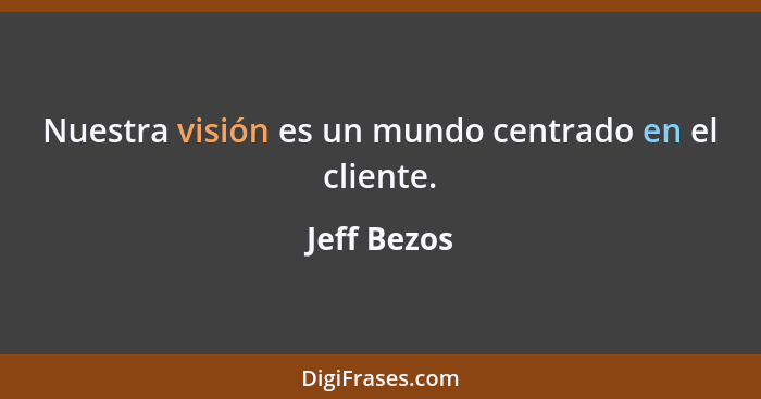 Nuestra visión es un mundo centrado en el cliente.... - Jeff Bezos