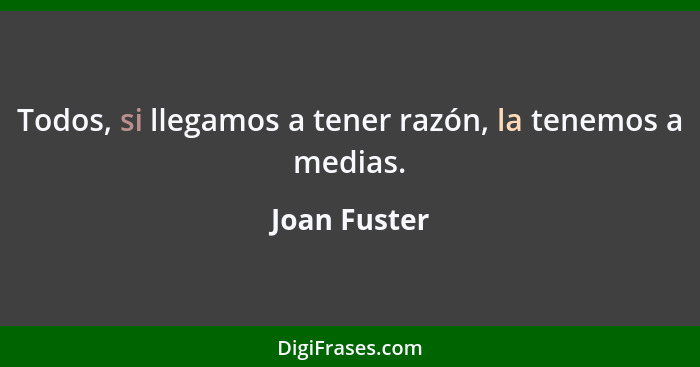 Todos, si llegamos a tener razón, la tenemos a medias.... - Joan Fuster