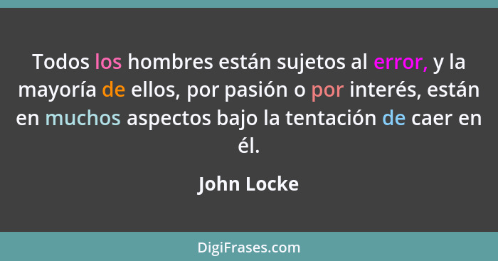 Todos los hombres están sujetos al error, y la mayoría de ellos, por pasión o por interés, están en muchos aspectos bajo la tentación de... - John Locke