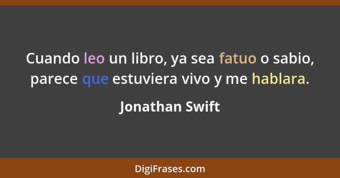 Cuando leo un libro, ya sea fatuo o sabio, parece que estuviera vivo y me hablara.... - Jonathan Swift