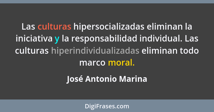 Las culturas hipersocializadas eliminan la iniciativa y la responsabilidad individual. Las culturas hiperindividualizadas elimin... - José Antonio Marina