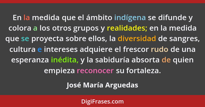 En la medida que el ámbito indígena se difunde y colora a los otros grupos y realidades; en la medida que se proyecta sobre ello... - José María Arguedas