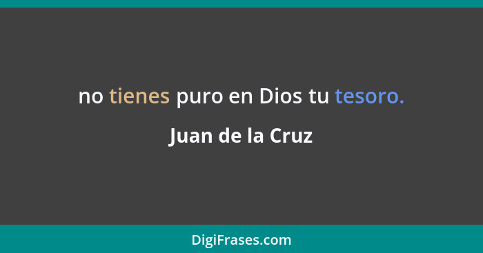 no tienes puro en Dios tu tesoro.... - Juan de la Cruz