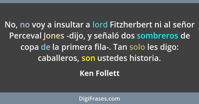 No, no voy a insultar a lord Fitzherbert ni al señor Perceval Jones -dijo, y señaló dos sombreros de copa de la primera fila-. Tan solo... - Ken Follett