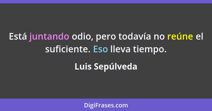 Está juntando odio, pero todavía no reúne el suficiente. Eso lleva tiempo.... - Luis Sepúlveda