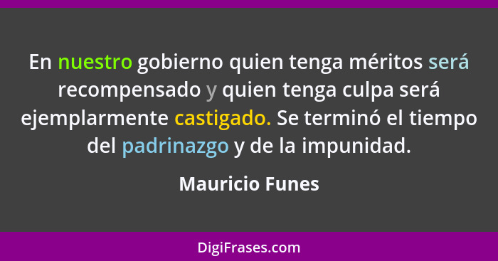 En nuestro gobierno quien tenga méritos será recompensado y quien tenga culpa será ejemplarmente castigado. Se terminó el tiempo del... - Mauricio Funes