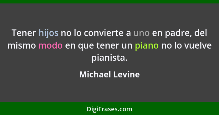 Tener hijos no lo convierte a uno en padre, del mismo modo en que tener un piano no lo vuelve pianista.... - Michael Levine