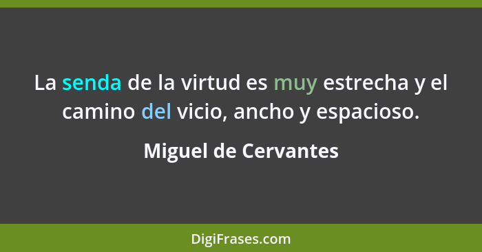 La senda de la virtud es muy estrecha y el camino del vicio, ancho y espacioso.... - Miguel de Cervantes