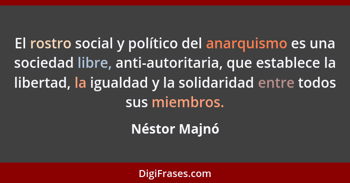 El rostro social y político del anarquismo es una sociedad libre, anti-autoritaria, que establece la libertad, la igualdad y la solidar... - Néstor Majnó