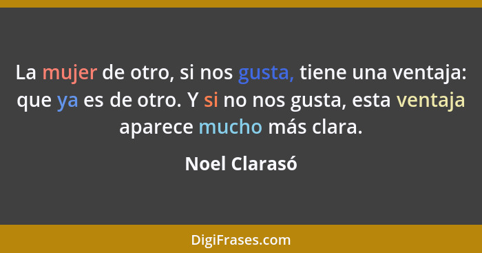 La mujer de otro, si nos gusta, tiene una ventaja: que ya es de otro. Y si no nos gusta, esta ventaja aparece mucho más clara.... - Noel Clarasó